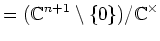 $\displaystyle =({\Bbb C}^{n+1}\setminus\{0\})/{\Bbb C}^\times$