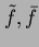 $\tilde{f}, \bar{f}$