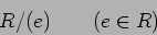 \begin{displaymath}R/(e) \qquad (e\in R)
\end{displaymath}