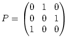 $\displaystyle P=
\begin{pmatrix}
0 & 1 & 0 \\
0 & 0 & 1 \\
1 & 0 & 0
\end{pmatrix}$