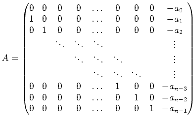 $\displaystyle A=
\begin{pmatrix}
0& 0 & 0& 0& \dots&0 &0 &0 & -a_0 \\
1& 0 & 0...
...ots&0 &1 &0 & -a_{n-2} \\
0& 0 & 0 & 0& \dots&0 &0 &1 & -a_{n-1}
\end{pmatrix}$