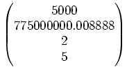 $\displaystyle \begin{pmatrix}
5000\\
775000000.008888\\
2 \\
5\\
\end{pmatrix}$