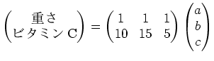 $\displaystyle \begin{pmatrix}
\text{Ť}\\ \text{ӥߥC}
\end{pmatrix}=
\be...
... & 1 & 1 \\
10 & 15 & 5
\end{pmatrix}\begin{pmatrix}
a \\ b \\ c
\end{pmatrix}$