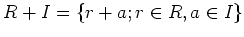 $\displaystyle R+I=\{r+a;r\in R,a \in I\}
$