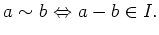 $\displaystyle a\sim b  {\Leftrightarrow} a-b \in I.
$