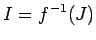 $\displaystyle I=f^{-1}(J)
$