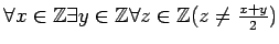 % latex2html id marker 919
$ \forall x\in{\mbox{${\mathbb{Z}}$}}\exists y\in{\mbox{${\mathbb{Z}}$}}\forall z\in{\mbox{${\mathbb{Z}}$}}(z\neq\frac{x+y}{2})$