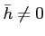 % latex2html id marker 1791
$ \bar{h}\neq 0 $