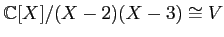 $ {\mathbb{C}}[X]/(X-2)(X-3) \cong V$