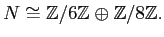 $\displaystyle N\cong {\mbox{${\mathbb{Z}}$}}/6{\mbox{${\mathbb{Z}}$}}\oplus {\mbox{${\mathbb{Z}}$}}/8{\mbox{${\mathbb{Z}}$}}.
$