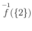 $ \overset{-1}{f}(\{2\}) $