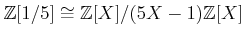 $\displaystyle {\mbox{${\mathbb{Z}}$}}[1/5]\cong {\mbox{${\mathbb{Z}}$}}[X]/(5X-1){\mbox{${\mathbb{Z}}$}}[X]
$