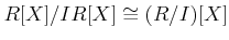 $\displaystyle R[X]/IR[X] \cong (R/I)[X]
$