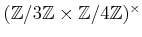 $ ({\mbox{${\mathbb{Z}}$}}/3{\mbox{${\mathbb{Z}}$}}\times {\mbox{${\mathbb{Z}}$}}/4{\mbox{${\mathbb{Z}}$}})^\times $