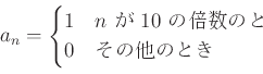 \begin{displaymath}
a_n=
\begin{cases}
1 & \text{$n$  $10$ ܿΤȤ}\\
0 & \text{¾ΤȤ}\\
\end{cases}\end{displaymath}