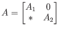 $\displaystyle A=
\begin{bmatrix}
A_1 & 0 \\
* & A_2
\end{bmatrix}$