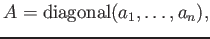 $ A={\operatorname{diagonal}}(a_1,\dots, a_n),$