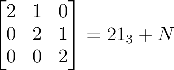 $\displaystyle
\begin{bmatrix}
2 & 1 & 0 \\
0 & 2 & 1 \\
0 & 0 & 2
\end{bmatrix}=2 1_3 + N$