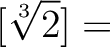 % latex2html id marker 1297
$\displaystyle [\sqrt[3]{2}] =$