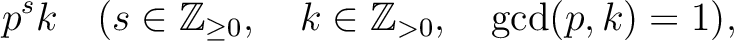 % latex2html id marker 2368
$\displaystyle p^s k \quad ( s \in \mathbb{Z}_{\geq 0}, \quad k \in \mathbb{Z}_{>0}, \quad
\gcd(p,k)=1),
$