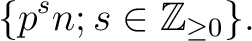 % latex2html id marker 2372
$\displaystyle \{ p^s n ; s\in \mathbb{Z}_{\geq 0} \}.
$