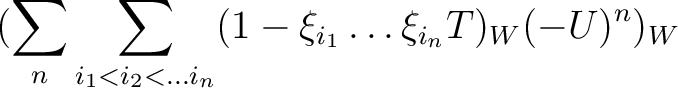 $\displaystyle (\sum_n \sum_{i_1<i_2<\dots i_n} (1-\xi_{i_1}\dots \xi_{i_n}T)_W(-U)^n)_W$