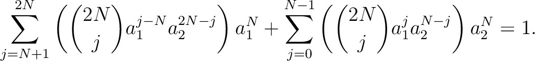 $\displaystyle \sum_{j=N+1}^{2 N}
\left(
\binom{2 N}{j} a_1^{j-N} a_2^{2 N -j} ...
...
+\sum_{j=0}^{N-1}
\left(
\binom{2 N}{j} a_1^j a_2^{ N -j}
\right)
a_2^N
=1.
$